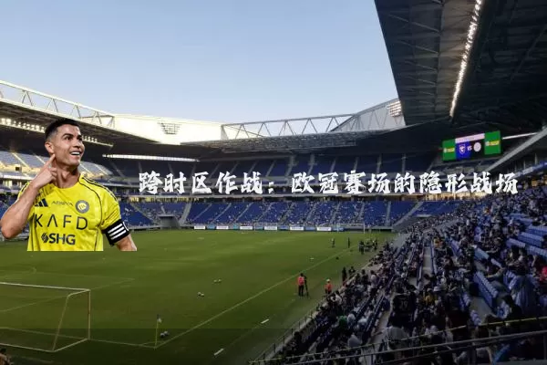 跨时区作战:欧冠赛场的隐形战场