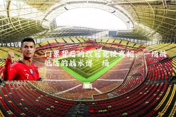 门票背后的欧冠竞技真相：一场被低估的战术博弈场