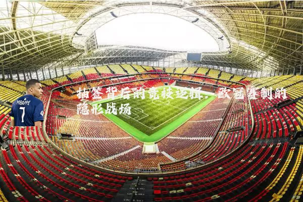 抽签背后的竞技逻辑：欧冠赛制的隐形战场