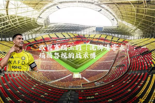 欧冠赛场上的「洗牌清零点」:一场被忽视的战术博弈