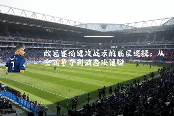 欧冠赛场进攻战术的底层逻辑：从空间争夺到动态决策链