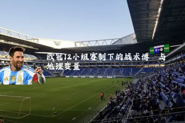 欧冠12小组赛制下的战术博弈与地理变量