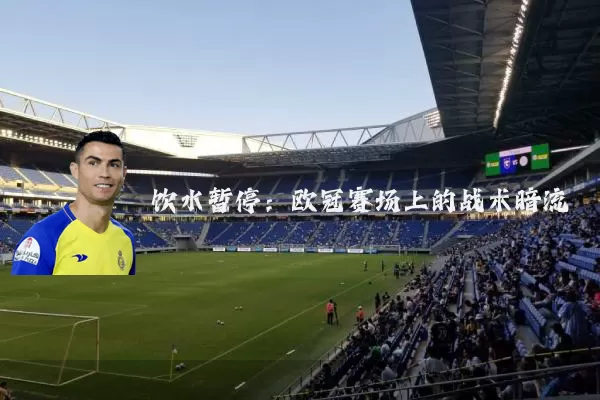饮水暂停：欧冠赛场上的战术暗流