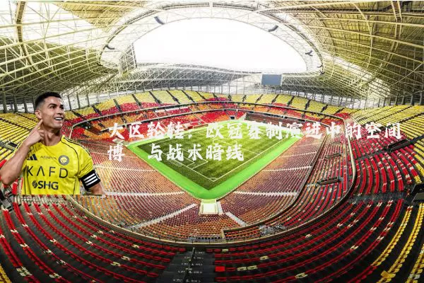 大区轮转：欧冠赛制演进中的空间博弈与战术暗线