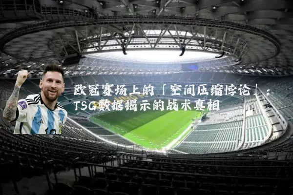 欧冠赛场上的「空间压缩悖论」:TSG数据揭示的战术真相