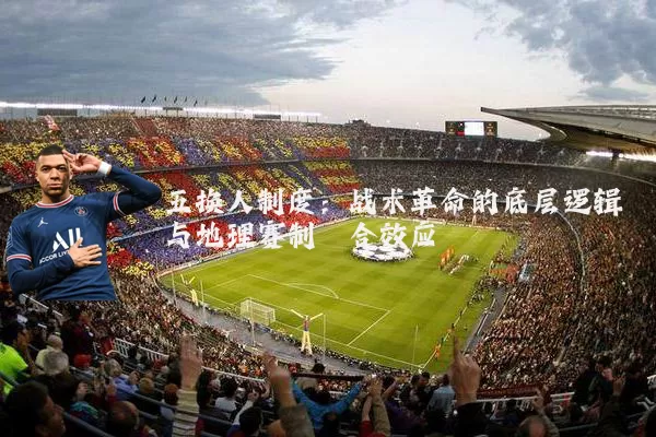 五换人制度:战术革命的底层逻辑与地理赛制耦合效应