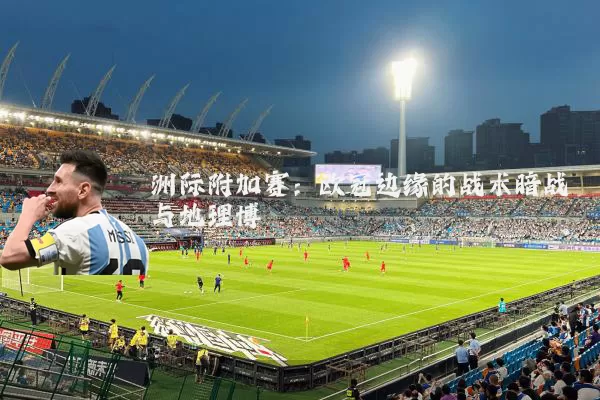 洲际附加赛：欧冠边缘的战术暗战与地理博弈