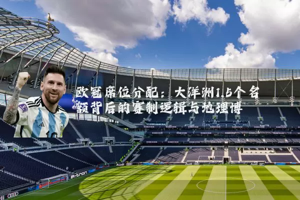 欧冠席位分配:大洋洲1.5个名额背后的赛制逻辑与地理博弈