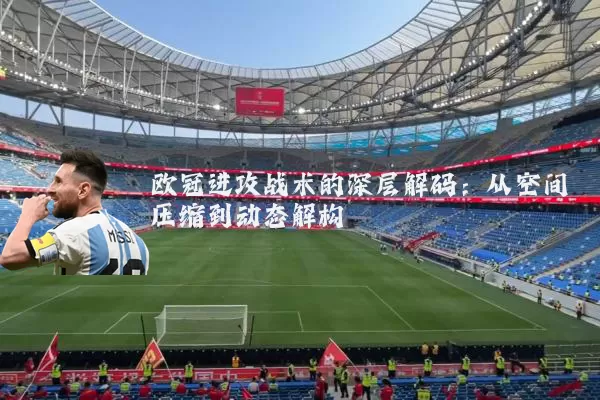 欧冠进攻战术的深层解码:从空间压缩到动态解构