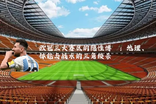 欧冠三大赛区的隐性博弈:地理、体能与战术的三角绞杀