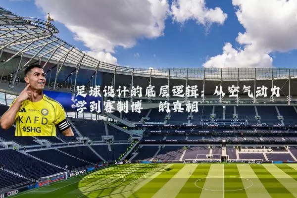 足球设计的底层逻辑:从空气动力学到赛制博弈的真相