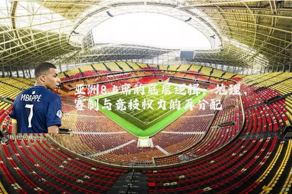 亚洲8.5席的底层逻辑:地理、赛制与竞技权力的再分配