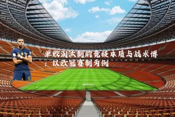 单败淘汰制的竞技本质与战术博弈：以欧冠赛制为例