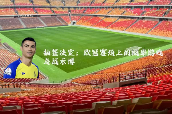 抽签决定:欧冠赛场上的概率游戏与战术博弈